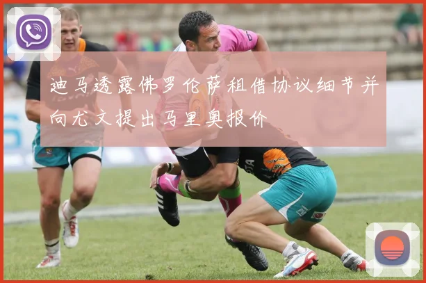 迪马透露佛罗伦萨租借协议细节并向尤文提出马里奥报价