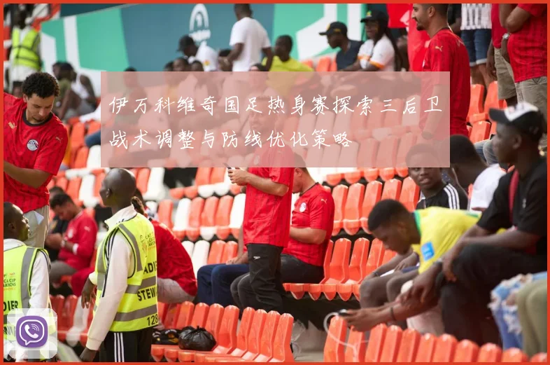 伊万科维奇国足热身赛探索三后卫战术调整与防线优化策略