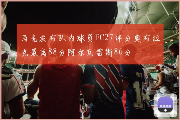 马竞发布队内球员FC27评分奥布拉克最高88分阿尔瓦雷斯86分