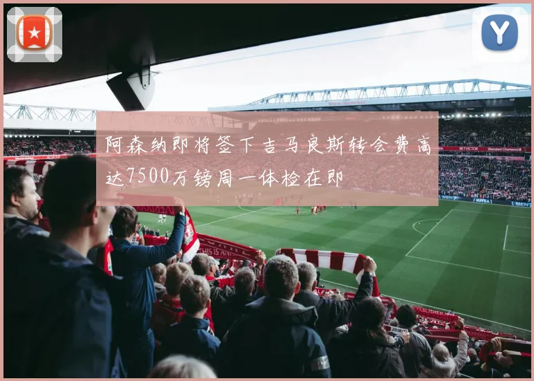 阿森纳即将签下吉马良斯转会费高达7500万镑周一体检在即
