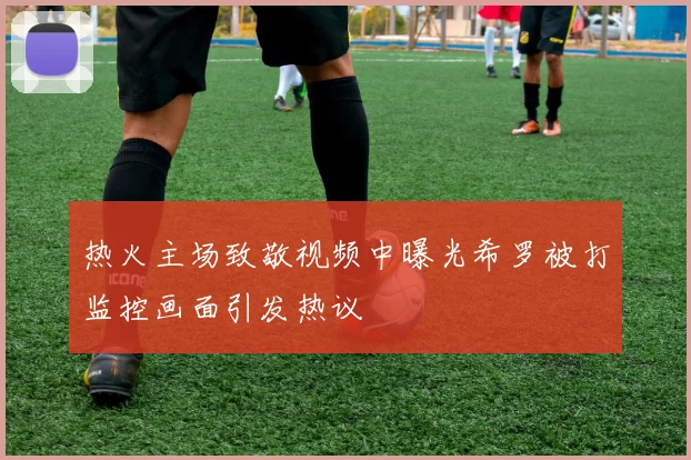 热火主场致敬视频中曝光希罗被打监控画面引发热议